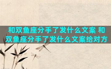 和双鱼座分手了发什么文案 和双鱼座分手了发什么文案给对方